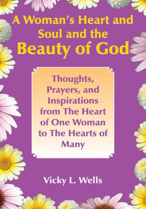 A Woman's Heart and Soul and the Beauty of God: Thoughts, Prayers, and Inspirations from the Heart of One Woman to the Hearts of Many