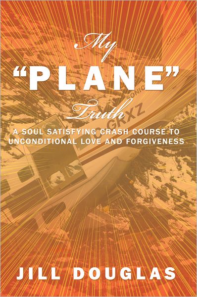 My "Plane" Truth: A Soul Satisfying Crash Course to Unconditional Love and Forgiveness