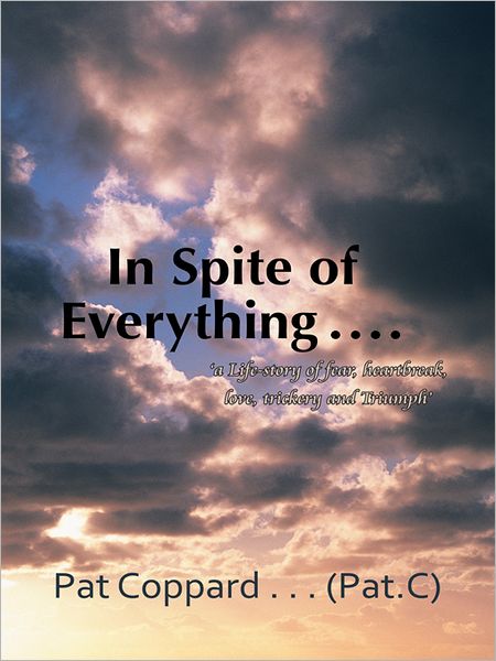 In Spite of Everything ......: 'a Life-story of fear, heartbreak, love, trickery and Triumph'