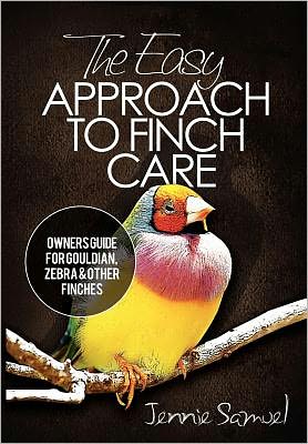 The Easy Approach to Finch Care: How to Care for Gouldian Finches, Zebra Finches, Finches and More
