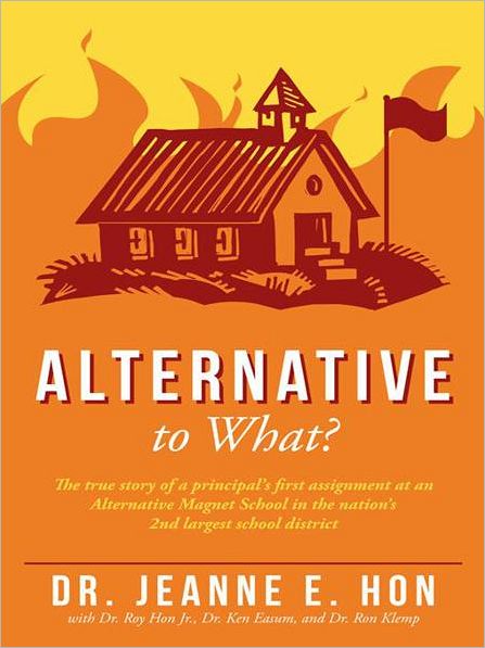 Alternative to What?: The true story of a principal's first assignment at an Alternative Magnet School in the nation's 2nd largest school district