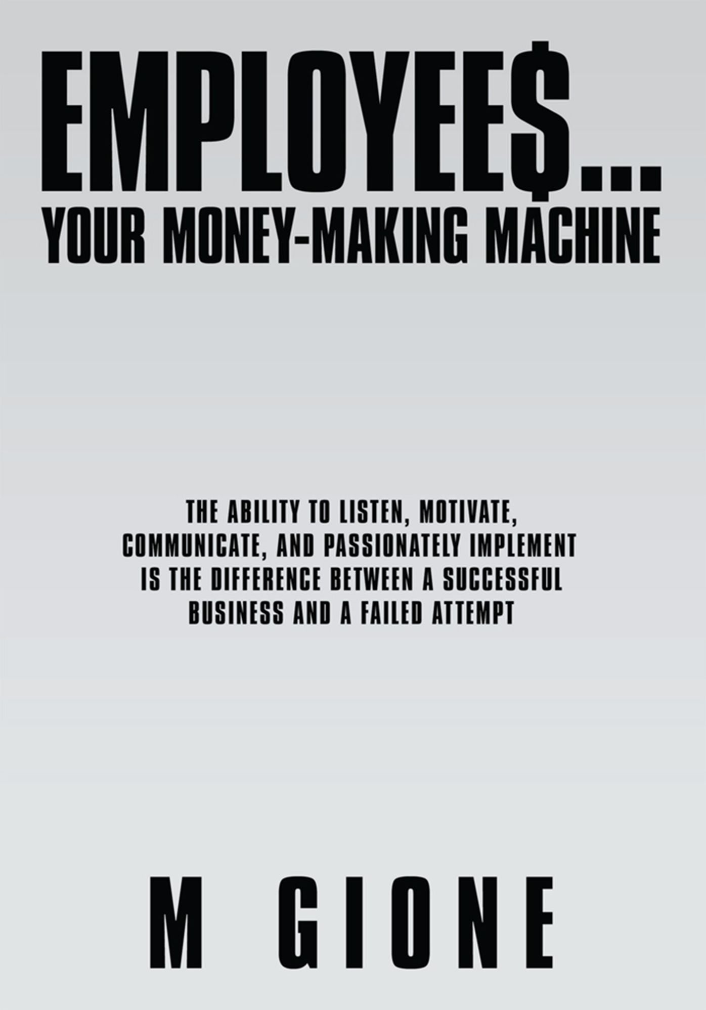 EMPLOYEES... YOUR MONEY-MAKING MACHINE: THE ABILITY TO LISTEN, MOTIVATE, COMMUNICATE, AND PASSIONATELY IMPLEMENT IS THE DIFFERENCE BETWEEN A SUCCESSFUL BUSINESS AND A FAILED ATTEMPT