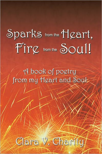 Sparks from the Heart, Fire from the Soul!: A book of poetry from my Heart and Soul