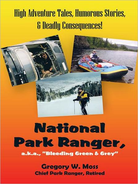National Park Ranger, a.k.a., "Bleeding Green & Grey": High Adventure Tales, Humorous Stories, & Deadly Consequences!
