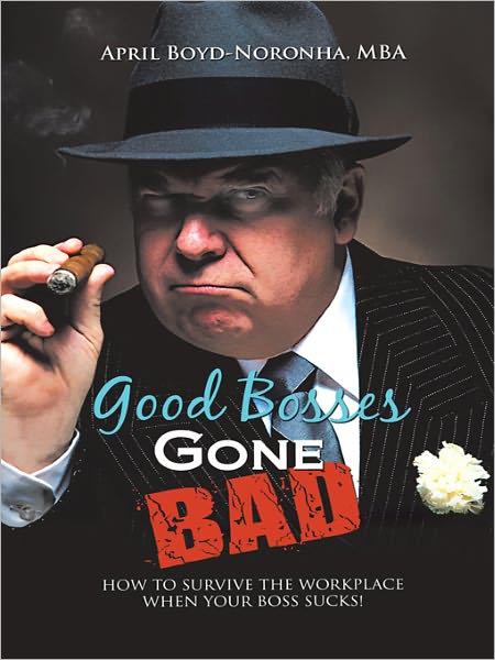 Good Bosses Gone Bad: How to Survive the Workplace When Your Boss Sucks!