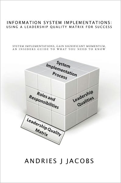 Information System Implementations: Using a Leadership Quality Matrix for Success: System Implementations, Gain Significant Momentum, An Insiders Guide to What you need to know