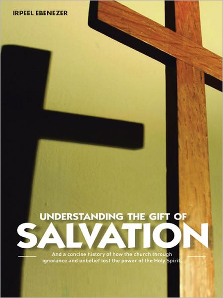 UNDERSTANDING THE GIFT OF SALVATION: And a Concise History of how the Church through ignorance and unbelief lost the power of the Holy Spirit