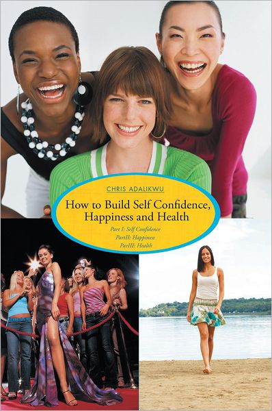 How to Build Self Confidence, Happiness and Health: Part I: Self Confidence PartII: Happiness ParIII: Health