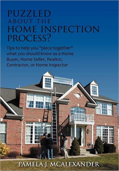 Puzzled about the Home Inspection Process?: Tips to Help You Piece Together What You Should Know as a Home Buyer, Home Seller, Realtor, Contractor, or