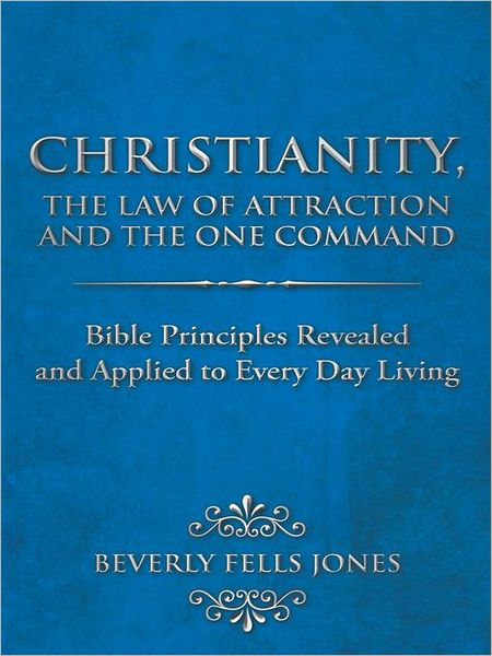 Christianity, The Law of Attraction and The One Command: Bible Principles Revealed and Applied to Every Day Living