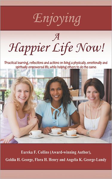 Enjoying A Happier Life Now!: Practical learning, reflections and actions on living a physically, emotionally and spiritually empowered life, while helping others to do the same