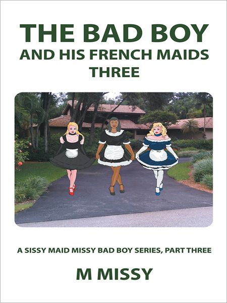 The Bad Boy and his French Maids, Three: A sissy maid missy bad boy series, part three