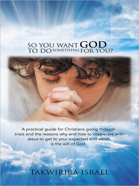 So You Want God to Do Something for You?: A practical guide for Christians going through trials and the reasons why and how to cooperate with Jesus to get to your expected end which is the will of God.