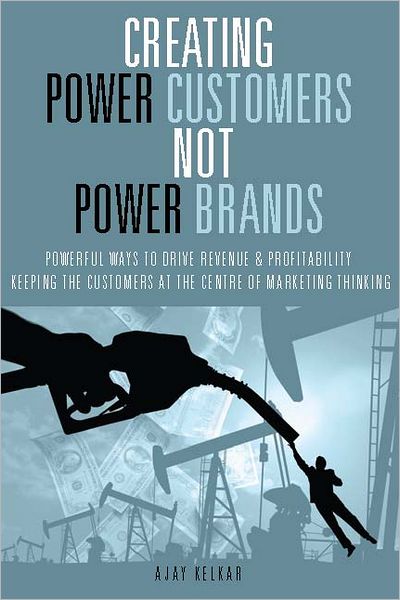 Creating Power customers not Power brands: Powerful ways to drive revenue & profitability keeping the customers at the centre of marketing thinking