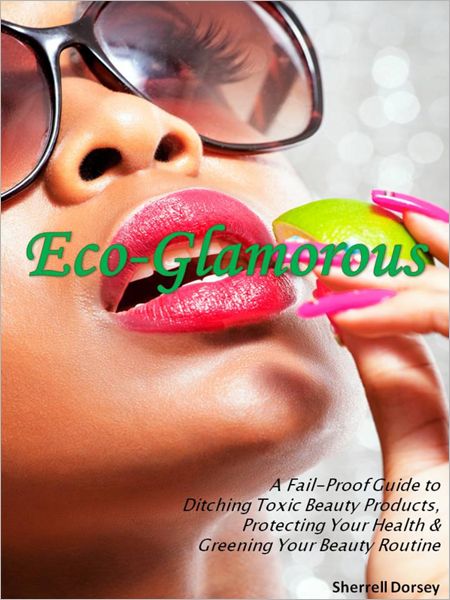 Eco-Glamorous: A Fail-Proof Guide to Ditching Toxic Beauty Products, Protecting Your Health & Greening Your Beauty Routine