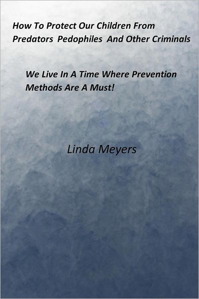 How To Protect Our Children From Predators Pedophiles And Other Criminals: We Live In A Time Where Prevention Methods Are A Must!