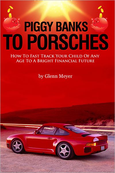 Piggy Banks To Porsches: How To Fast Track Your Child Of Any Age To A Bright Financial Future