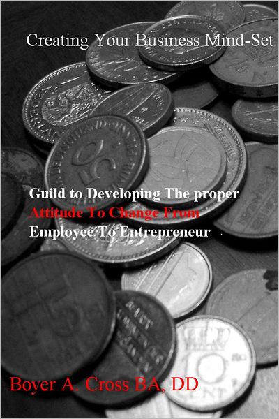 Creating Your Business Mind-Set: Guild to Developing The proper Attitude To Change From Employee To Entrepreneur.