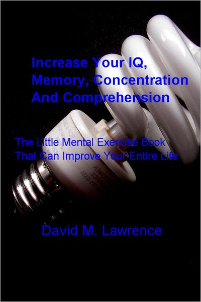 Increase Your IQ, Memory, Concentration And Comprehension: The Little Mental Exercise Book That Can Improve Your Entire Life