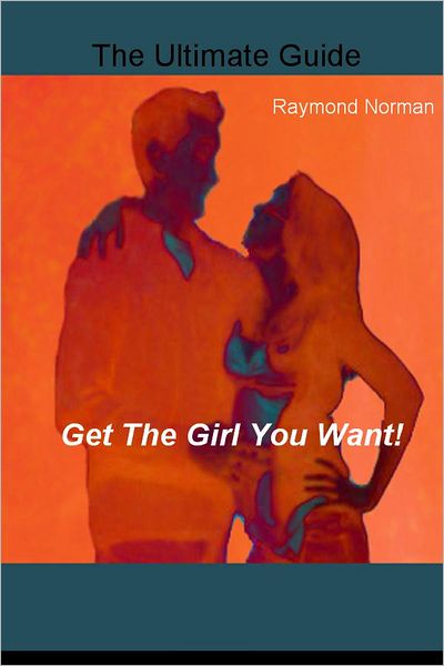 Get The Girl You Want!: The Ultimate Guide