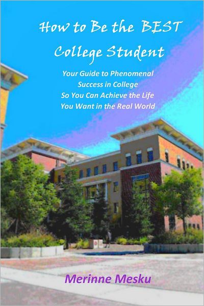 How to Be the Best College Student: Your Guide to Phenomenal Success in College So You Can Achieve the Life You Want in the Real World