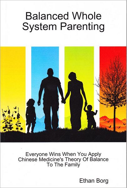 Balanced Whole System Parenting: Everyone Wins When You Apply Chinese Medicine's Theory Of Balance To The Family
