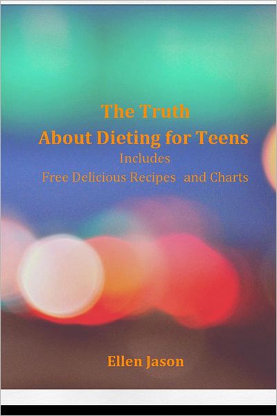 The Truth About Dieting for Teens: Includes Free Delicious Recipes and Charts