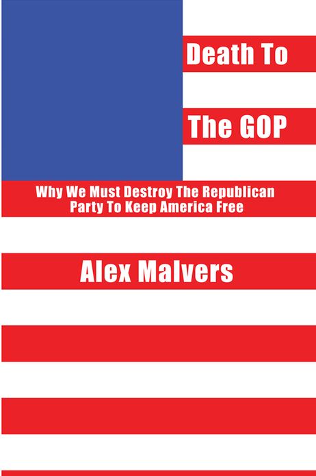 Death to the GOP: Why We Must Destroy the Republican Party to Keep America Free