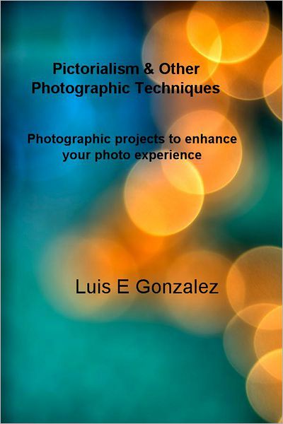 Pictorialism & Other Photographic Techniques: Photographic projects to enhance your photo experience