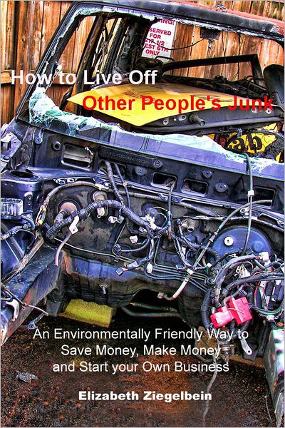 How to Live Off Other People's Junk: An Environmentally Friendly Way to Save Money, Make Money and Start your Own Business