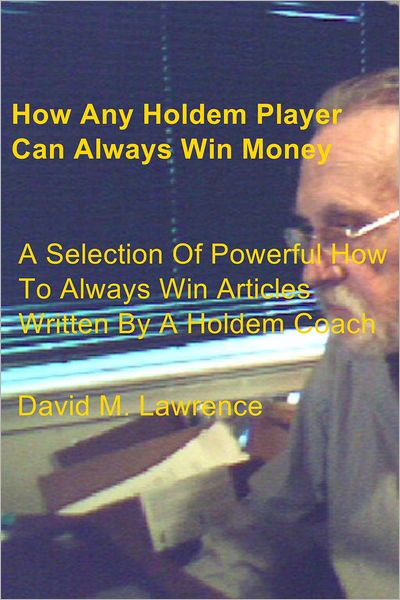 How Any Holdem Player Can Always Win Money: A Selection Of Powerful How To Always Win Articles Written By A Holdem Coach