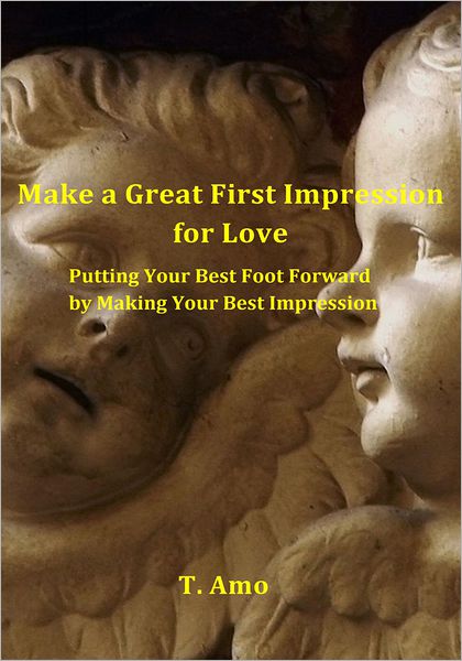 Make a Great First Impression for Love: Putting Your Best Foot Forward by Making Your Best Impression