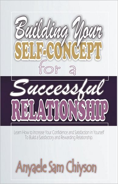 Building Your Self-Concept for a Successful Relationship: Learn How to Increase Your Confidence and Satisfaction in Yourself to Build a Satisfactory and Rewarding Relationship.