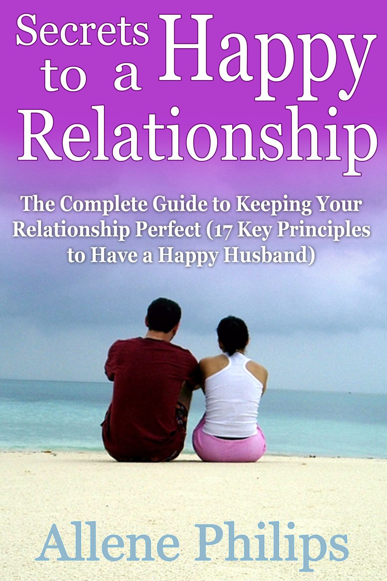 Secrets to a Happy Relationship: The Complete Guide to Keeping Your Relationship Perfect (17 Key Principles to Have a Happy Husband)