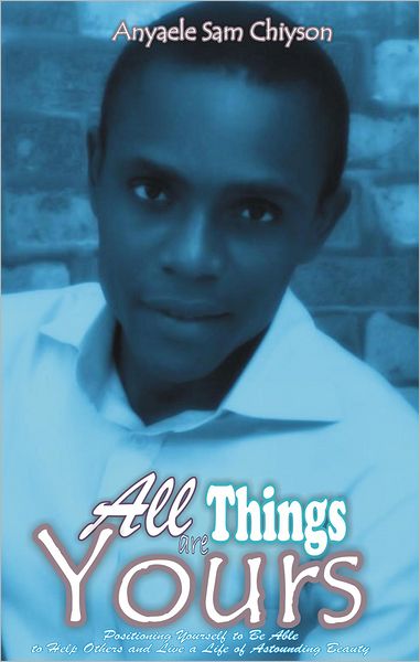 All Things are Yours: Positioning Yourself to Be Able to Help Others and Live a Life of Astounding Beauty