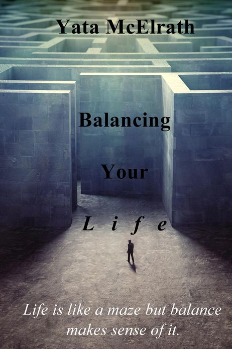Balancing Your L i f e: Life is like a maze but balance makes sense of it.