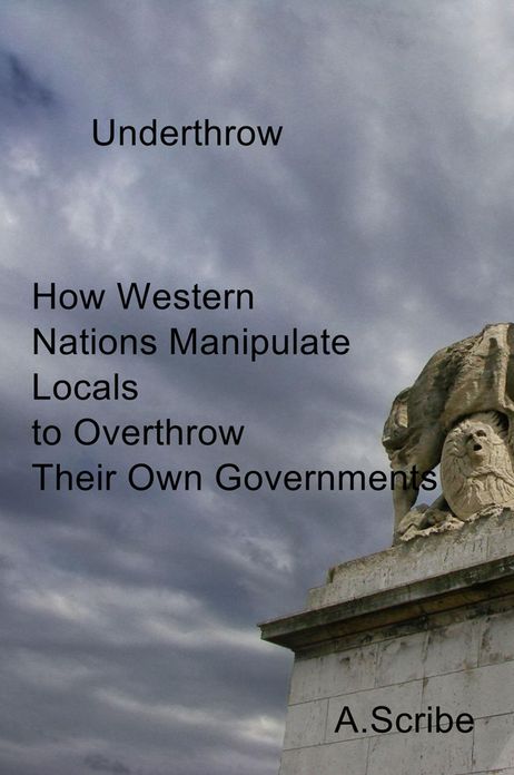 Underthrow: How Western Nations Manipulate Locals to Overthrow Their Own Governments