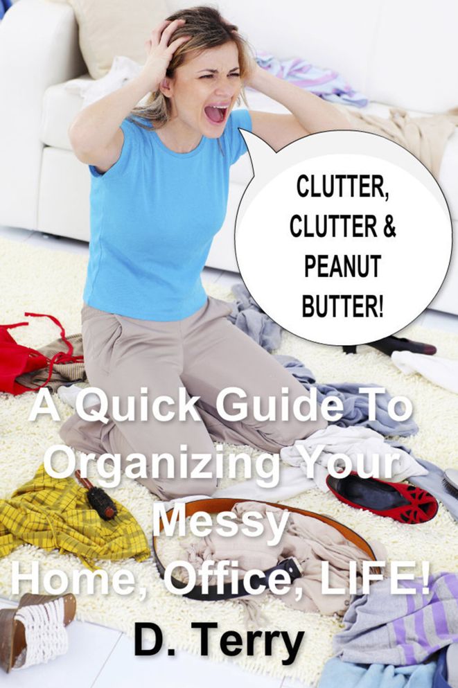 Clutter, Clutter & Peanut Butter:: A Quick Guide To Organizing Your Messy Home, Office, LIFE!