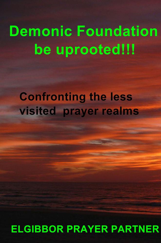 Demonic Foundation be uprooted!!!: Confronting the less visited prayer realms
