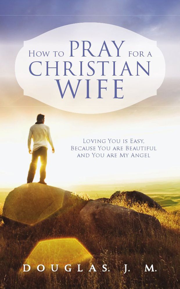 How to Pray for a Christian Wife: Loving You Is Easy Because You Are Beautiful and You Are My Angel