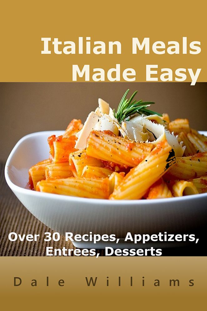 Italian Meals Made Easy: Over 30 Recipes, Appetizers, Entrees, Desserts