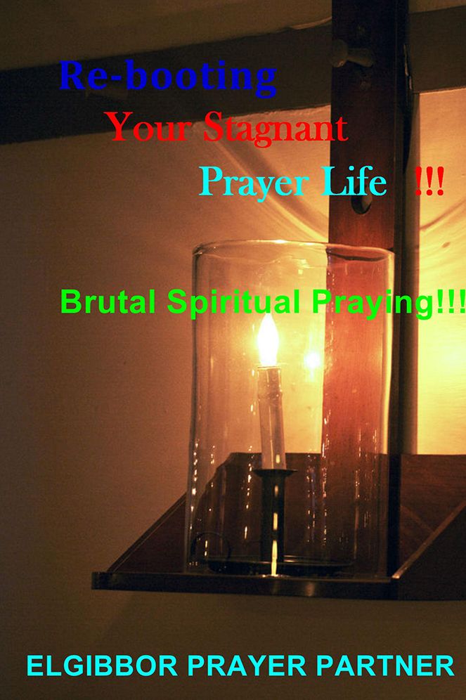 Re-booting Your Stagnant Prayer Life!!!: Brutal Spiritual Praying!!!