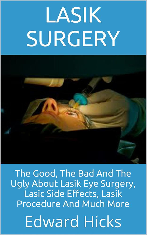 Lasik Surgery: The Good, The Bad And The Ugly About Lasik Eye Surgery, Lasic Side Effects, Lasik Procedure And Much More