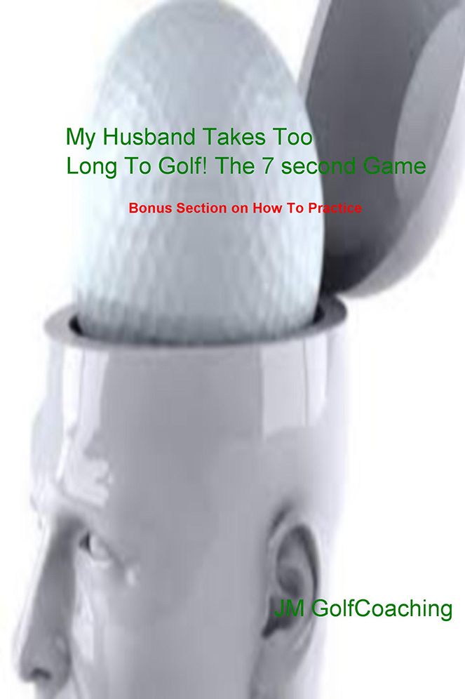 My Husband Takes Too Long To Golf! The 7 second Game: Bonus Section on How To Practice