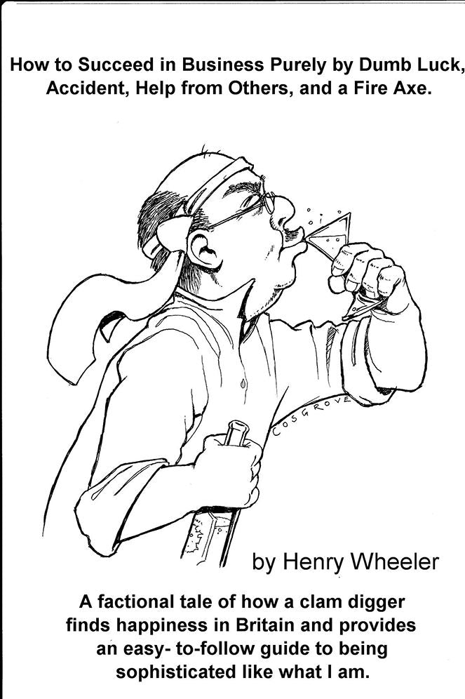 How to Succeed in Business Purely by Dumb Luck, Accident, Help from Others, and a Fire Axe.: A factional tale of how a clam digger finds happiness in Britain and provides an easy- to-follow guide to being sophisticated like what I am.