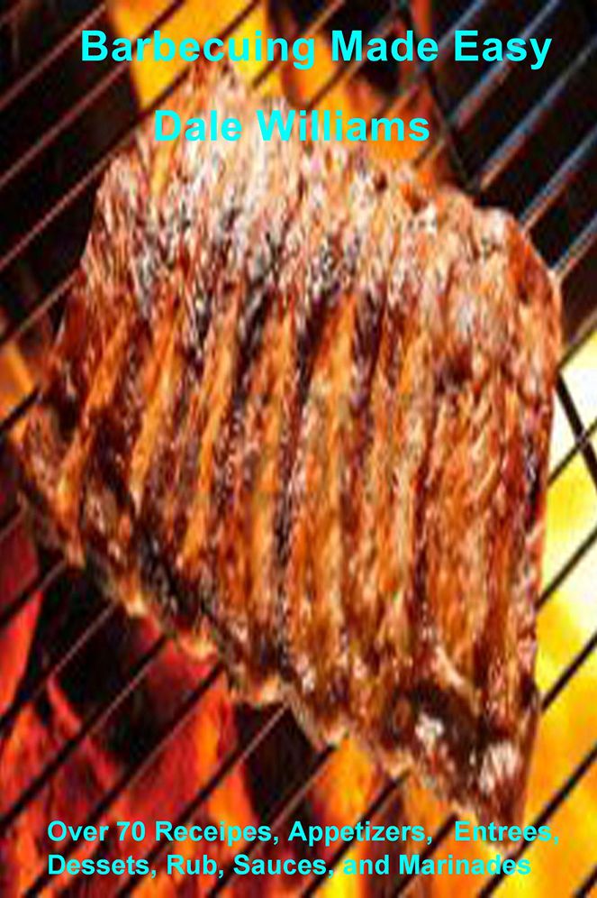 Barbecuing Made Easy: Over 70 Receipes, Appetizers,Entrees, Dessets, Rub, Sauces, and Marinades