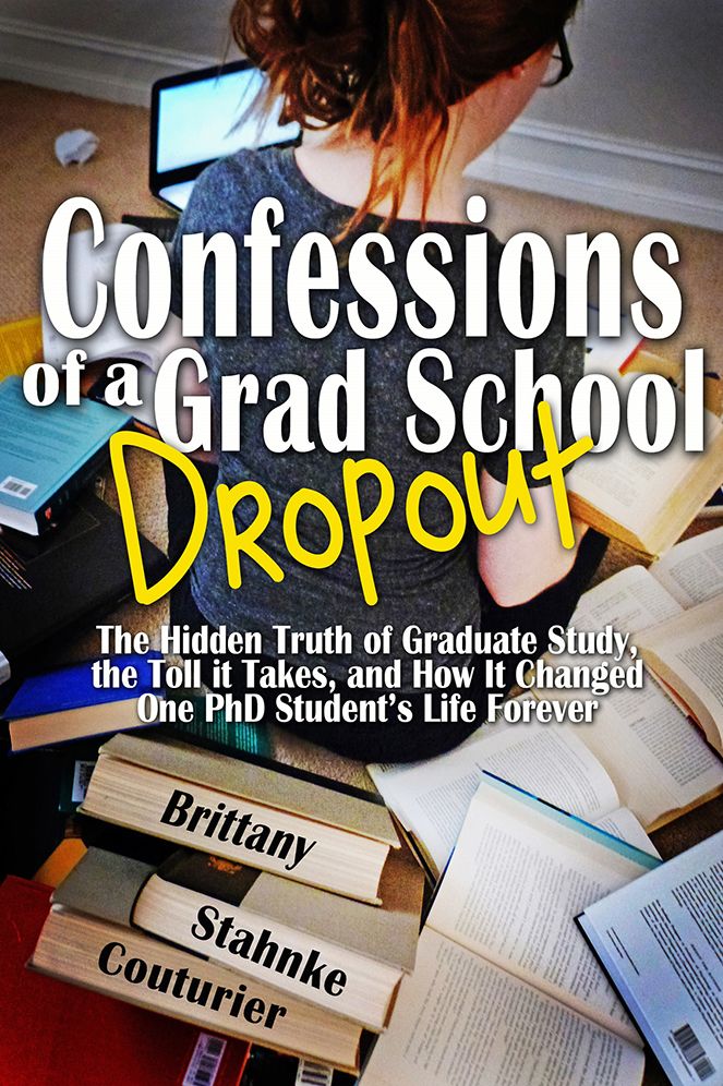 Confessions of a Grad School Dropout: The Hidden Truth of Graduate Study, the Toll it Takes, and How It Changed One PhD Student's Life Forever