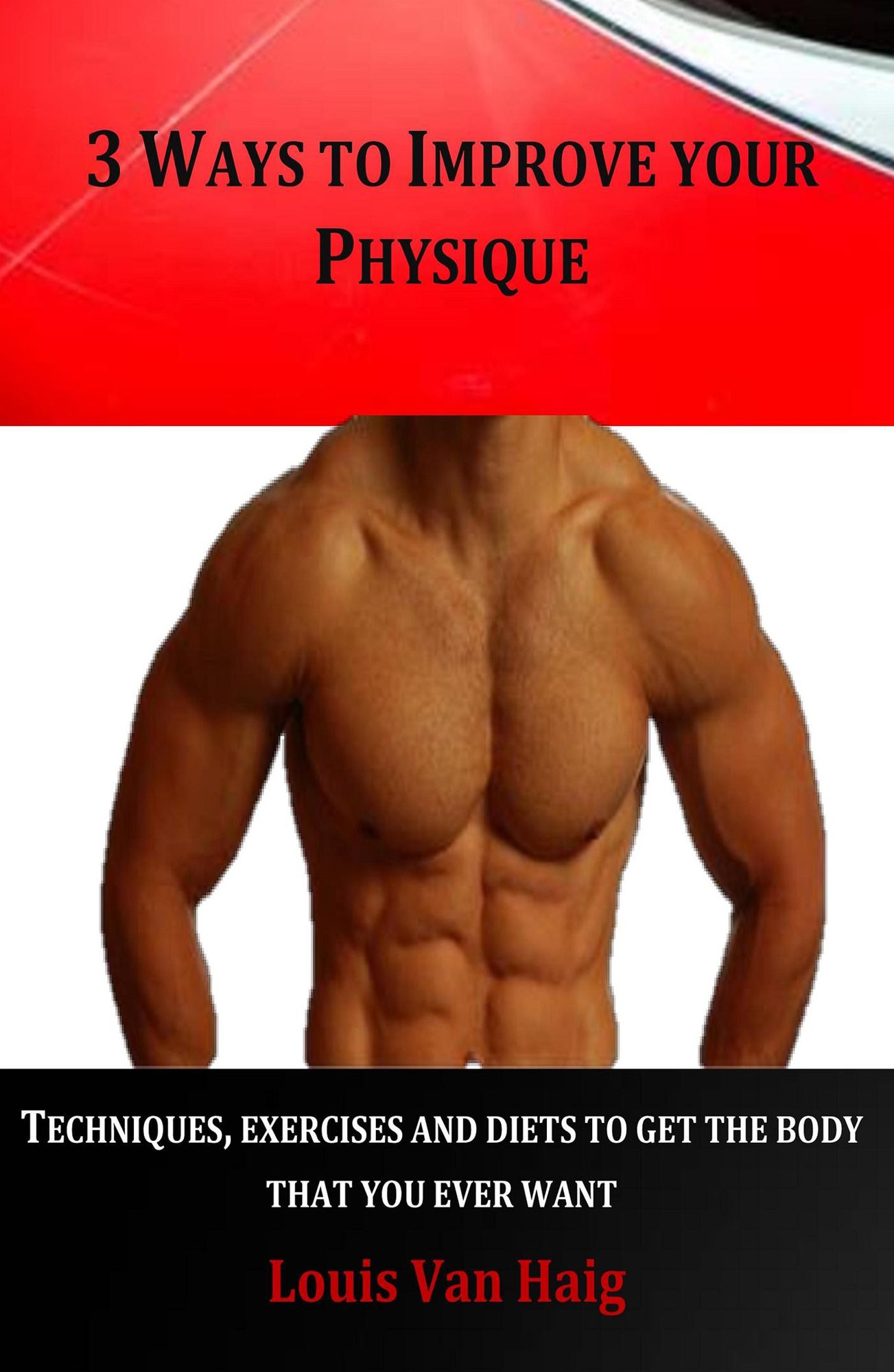 3 Ways to Improve Your Physique: Techniques, Exercises and Diets to Get the Body That You Ever Want