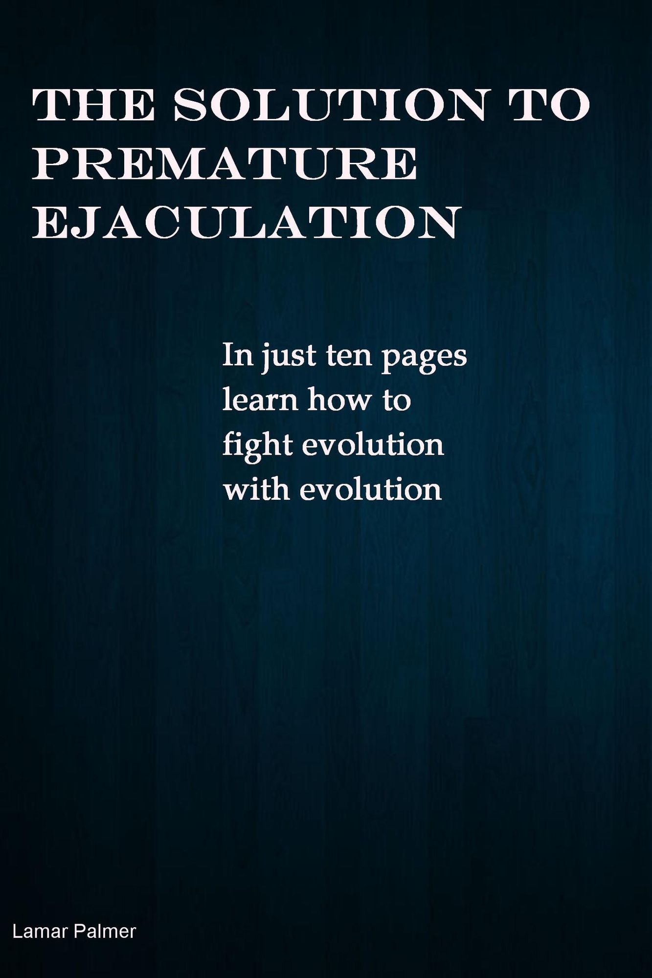 The Solution to Premature Ejaculation: In Just Ten Pages Learn How to Fight Evolution with Evolution