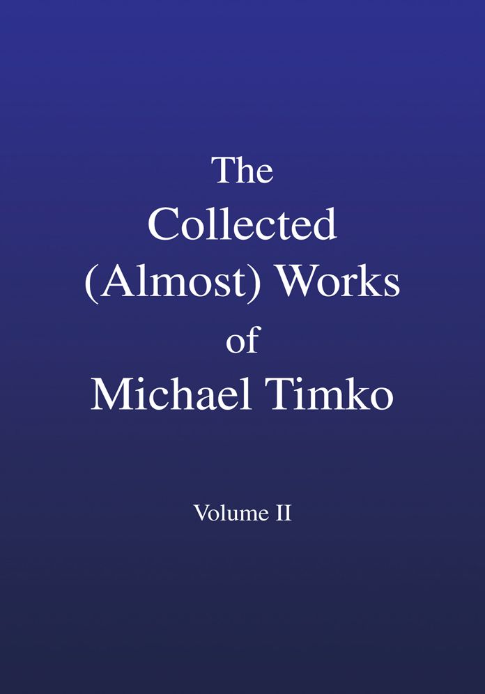 The Collected (Almost) Works of Michael Timko: Volume II